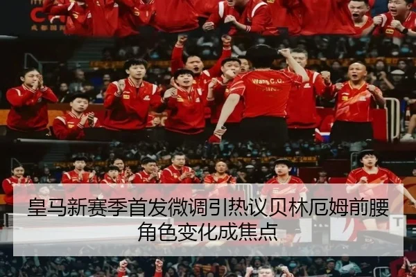 皇马新赛季首发微调引热议贝林厄姆前腰角色变化成焦点